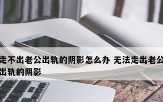 老公出轨，如何面对阴影（从心理调整到情感重建）