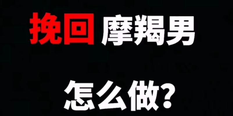 如何挽回喜欢的摩羯男心（15个实用技巧教你摆脱情感困惑）-第1张图片-爱昵情感